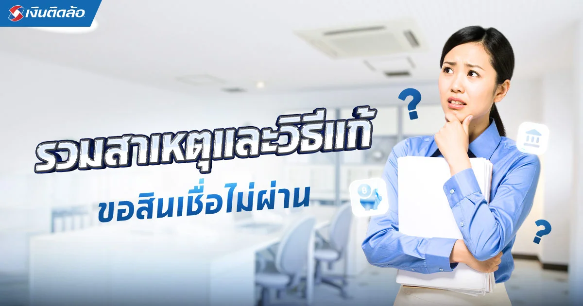 ขอสินเชื่อไม่ผ่าน ทำไงดี เปิด 7 สาเหตุหลัก พร้อมวิธีแก้ไข