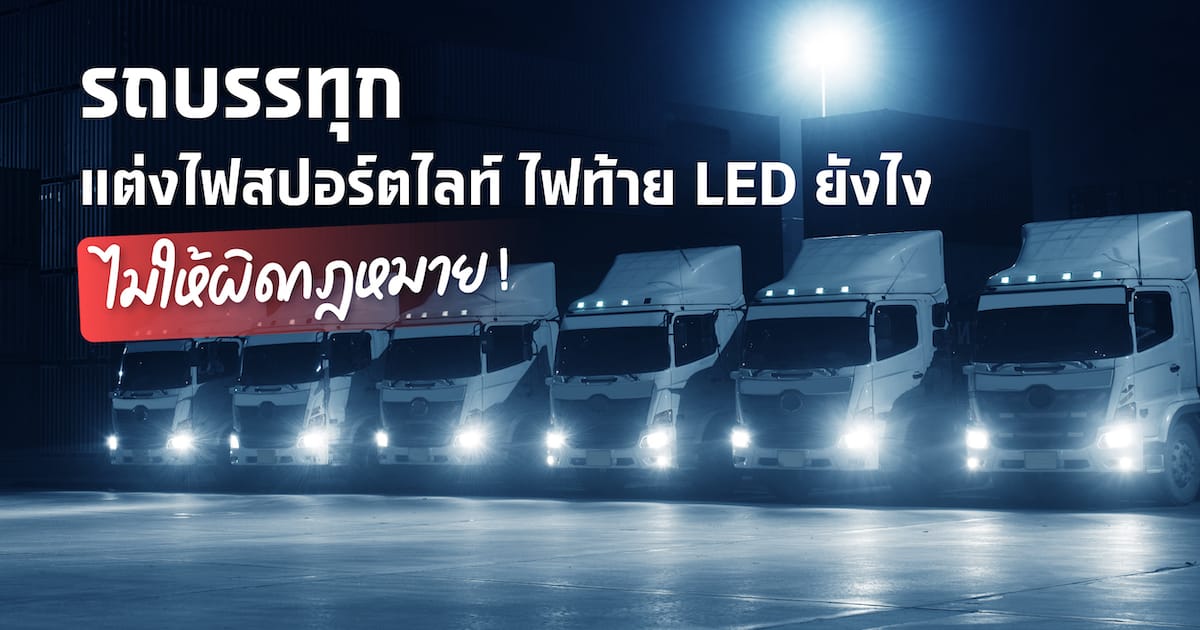 รถบรรทุกแต่งไฟสปอร์ตไลท์ ไฟท้าย LED ยังไง ไม่ให้ผิดกฎหมาย!